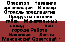 Оператор › Название организации ­ В-лазер › Отрасль предприятия ­ Продукты питания, табак › Минимальный оклад ­ 17 000 - Все города Работа » Вакансии   . Ханты-Мансийский,Советский г.